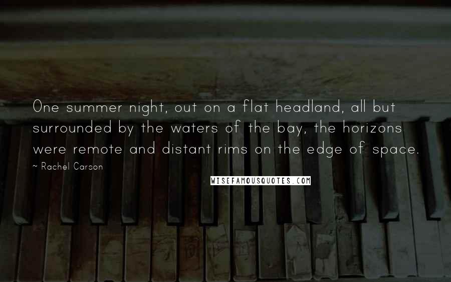 Rachel Carson Quotes: One summer night, out on a flat headland, all but surrounded by the waters of the bay, the horizons were remote and distant rims on the edge of space.