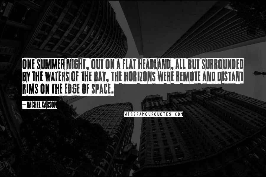 Rachel Carson Quotes: One summer night, out on a flat headland, all but surrounded by the waters of the bay, the horizons were remote and distant rims on the edge of space.