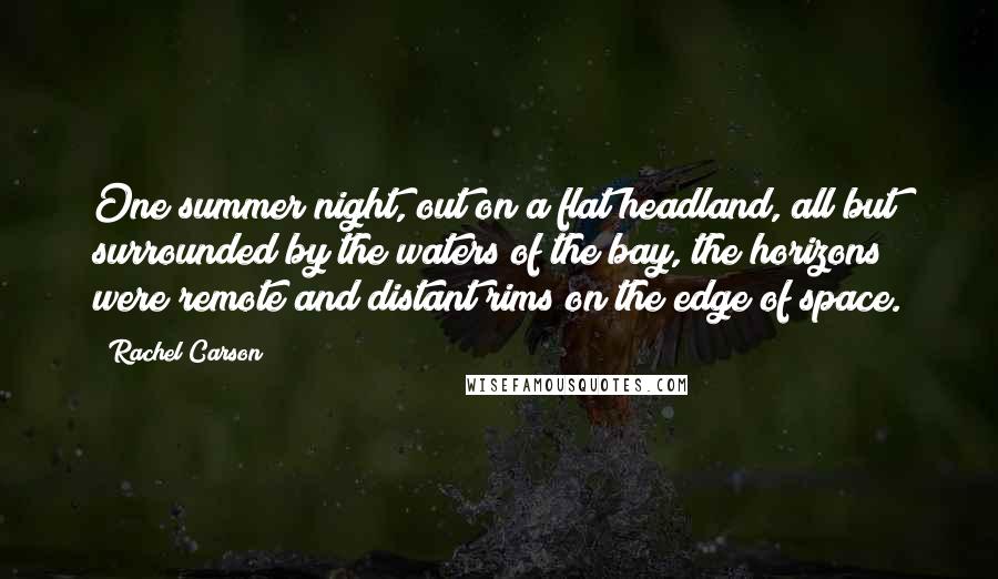 Rachel Carson Quotes: One summer night, out on a flat headland, all but surrounded by the waters of the bay, the horizons were remote and distant rims on the edge of space.