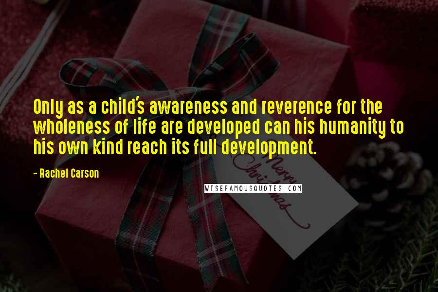 Rachel Carson Quotes: Only as a child's awareness and reverence for the wholeness of life are developed can his humanity to his own kind reach its full development.