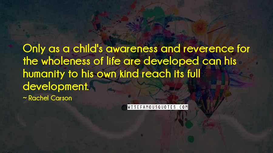Rachel Carson Quotes: Only as a child's awareness and reverence for the wholeness of life are developed can his humanity to his own kind reach its full development.