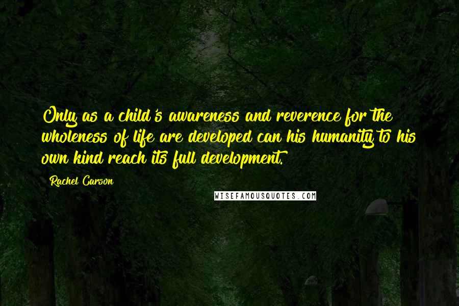 Rachel Carson Quotes: Only as a child's awareness and reverence for the wholeness of life are developed can his humanity to his own kind reach its full development.
