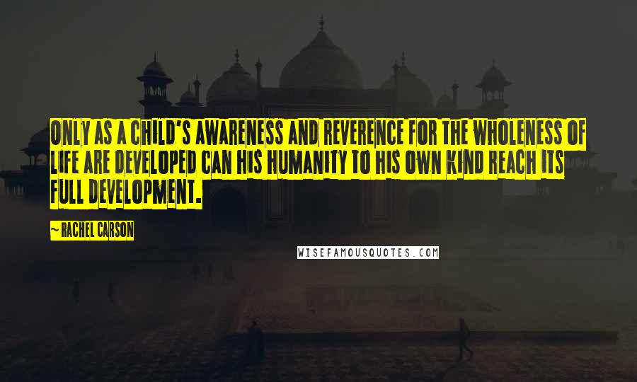 Rachel Carson Quotes: Only as a child's awareness and reverence for the wholeness of life are developed can his humanity to his own kind reach its full development.