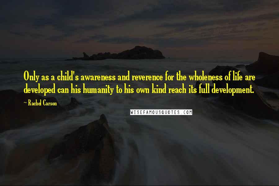 Rachel Carson Quotes: Only as a child's awareness and reverence for the wholeness of life are developed can his humanity to his own kind reach its full development.