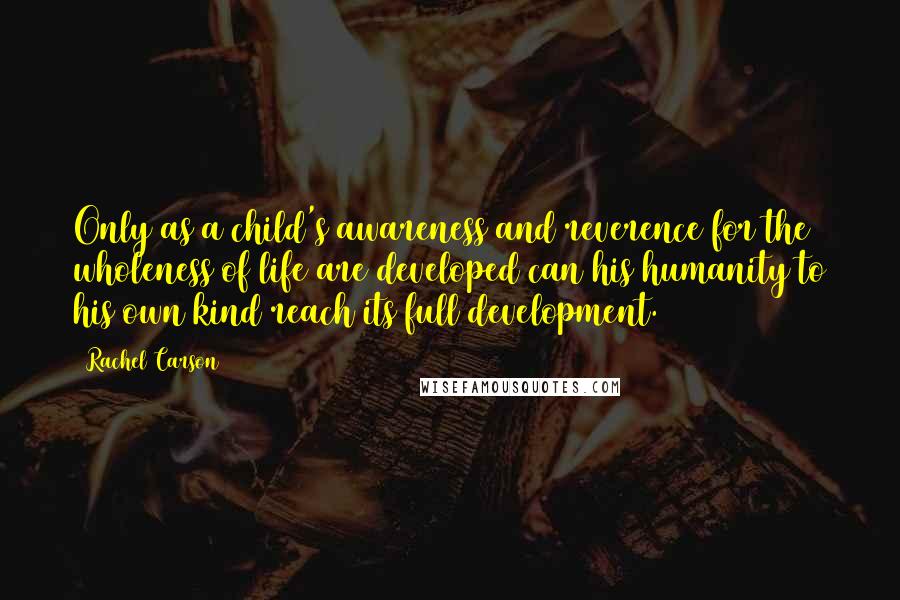 Rachel Carson Quotes: Only as a child's awareness and reverence for the wholeness of life are developed can his humanity to his own kind reach its full development.