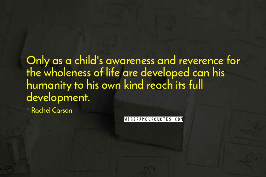Rachel Carson Quotes: Only as a child's awareness and reverence for the wholeness of life are developed can his humanity to his own kind reach its full development.