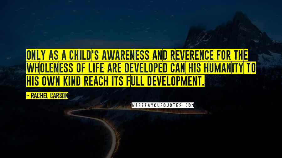 Rachel Carson Quotes: Only as a child's awareness and reverence for the wholeness of life are developed can his humanity to his own kind reach its full development.