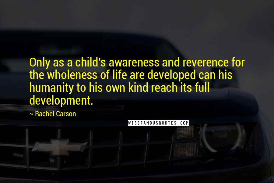 Rachel Carson Quotes: Only as a child's awareness and reverence for the wholeness of life are developed can his humanity to his own kind reach its full development.