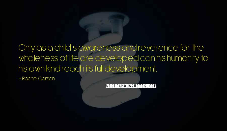 Rachel Carson Quotes: Only as a child's awareness and reverence for the wholeness of life are developed can his humanity to his own kind reach its full development.