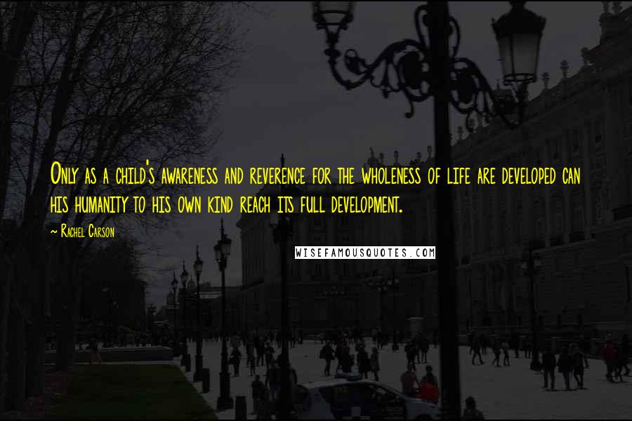 Rachel Carson Quotes: Only as a child's awareness and reverence for the wholeness of life are developed can his humanity to his own kind reach its full development.