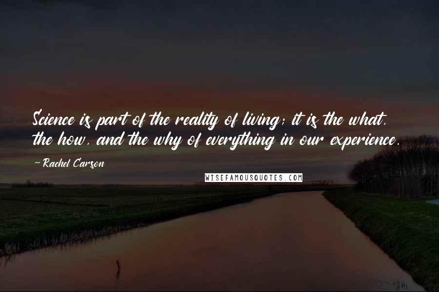Rachel Carson Quotes: Science is part of the reality of living; it is the what, the how, and the why of everything in our experience.