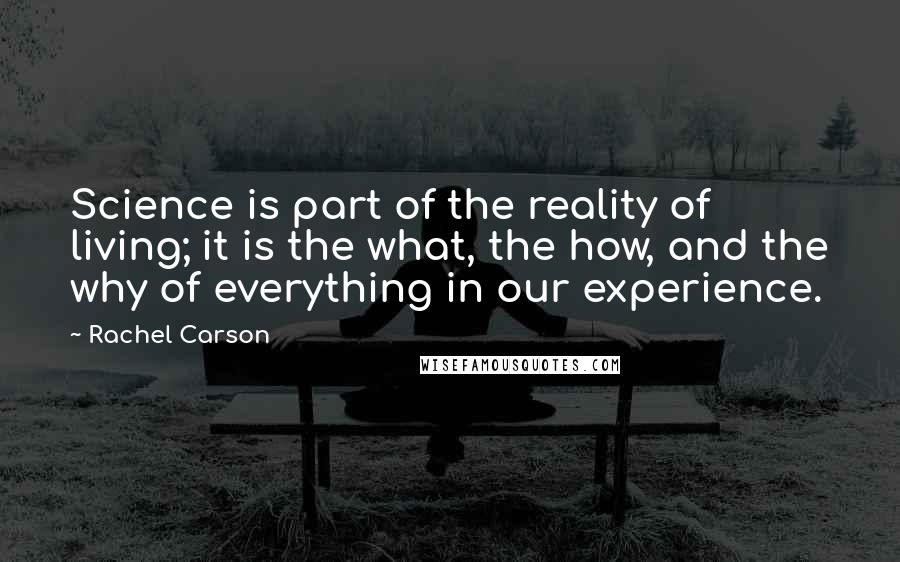 Rachel Carson Quotes: Science is part of the reality of living; it is the what, the how, and the why of everything in our experience.