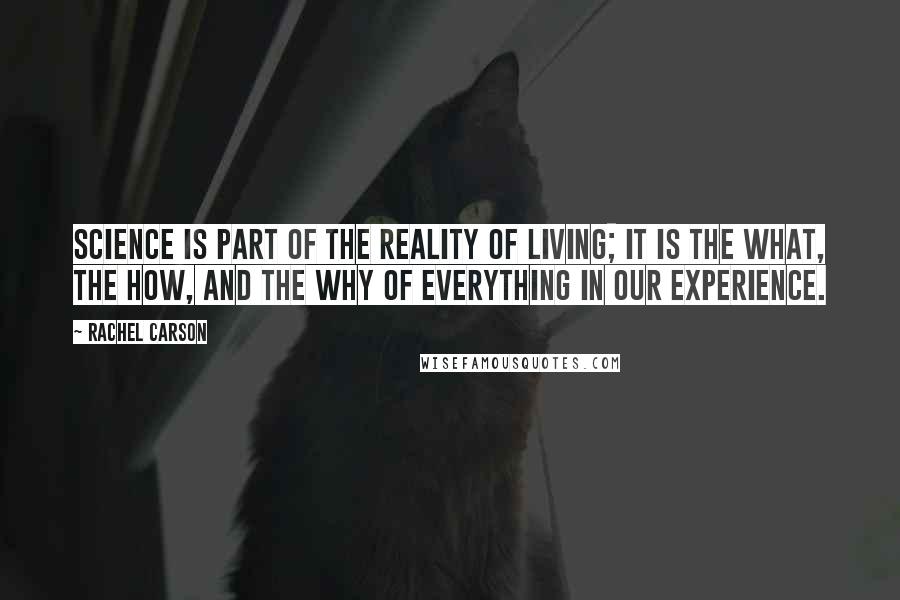 Rachel Carson Quotes: Science is part of the reality of living; it is the what, the how, and the why of everything in our experience.