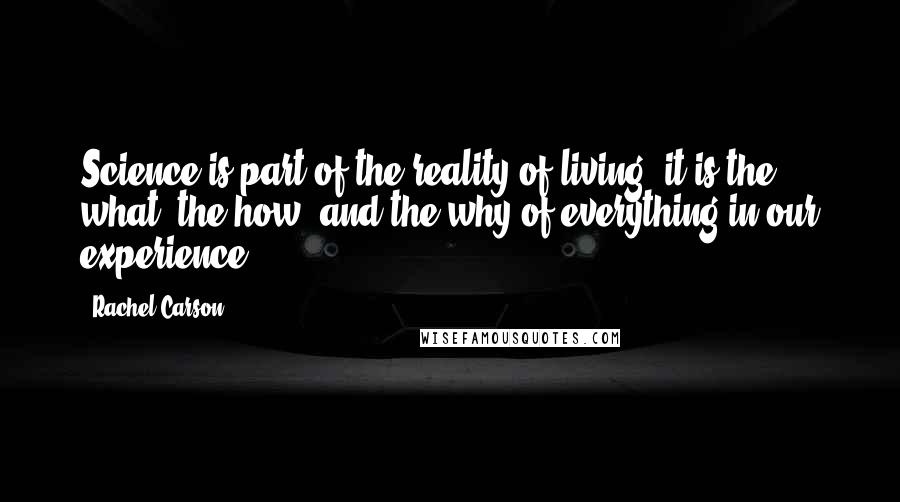 Rachel Carson Quotes: Science is part of the reality of living; it is the what, the how, and the why of everything in our experience.