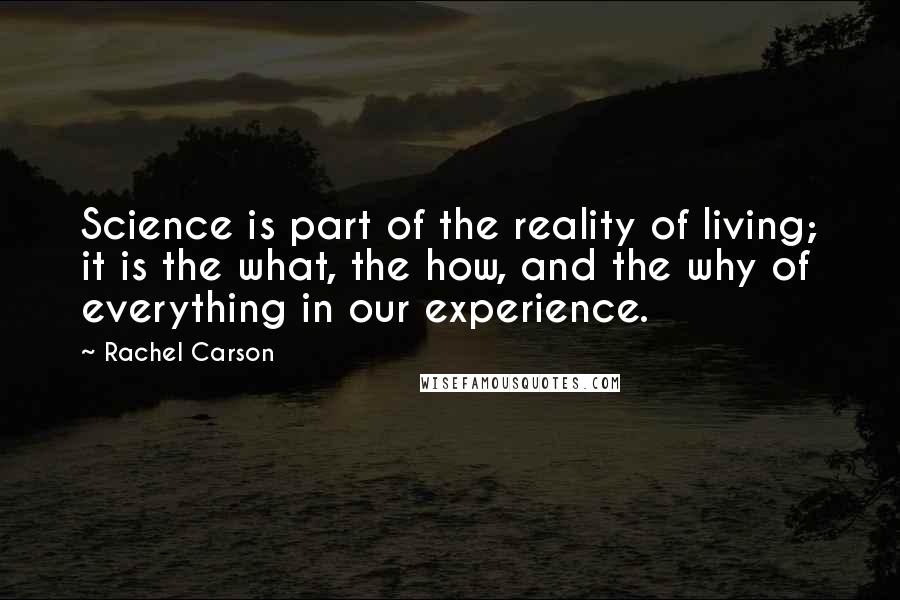 Rachel Carson Quotes: Science is part of the reality of living; it is the what, the how, and the why of everything in our experience.