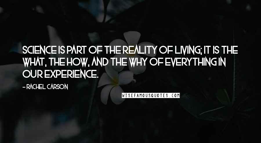 Rachel Carson Quotes: Science is part of the reality of living; it is the what, the how, and the why of everything in our experience.