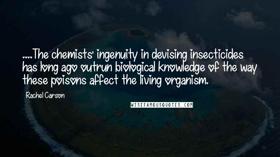 Rachel Carson Quotes: ....The chemists' ingenuity in devising insecticides has long ago outrun biological knowledge of the way these poisons affect the living organism.