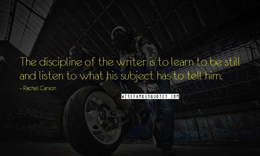 Rachel Carson Quotes: The discipline of the writer is to learn to be still and listen to what his subject has to tell him.