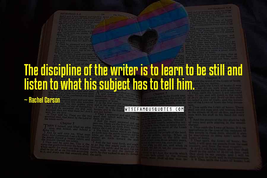 Rachel Carson Quotes: The discipline of the writer is to learn to be still and listen to what his subject has to tell him.