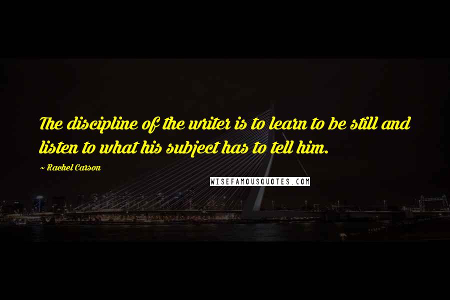 Rachel Carson Quotes: The discipline of the writer is to learn to be still and listen to what his subject has to tell him.