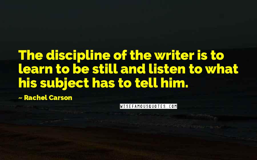 Rachel Carson Quotes: The discipline of the writer is to learn to be still and listen to what his subject has to tell him.
