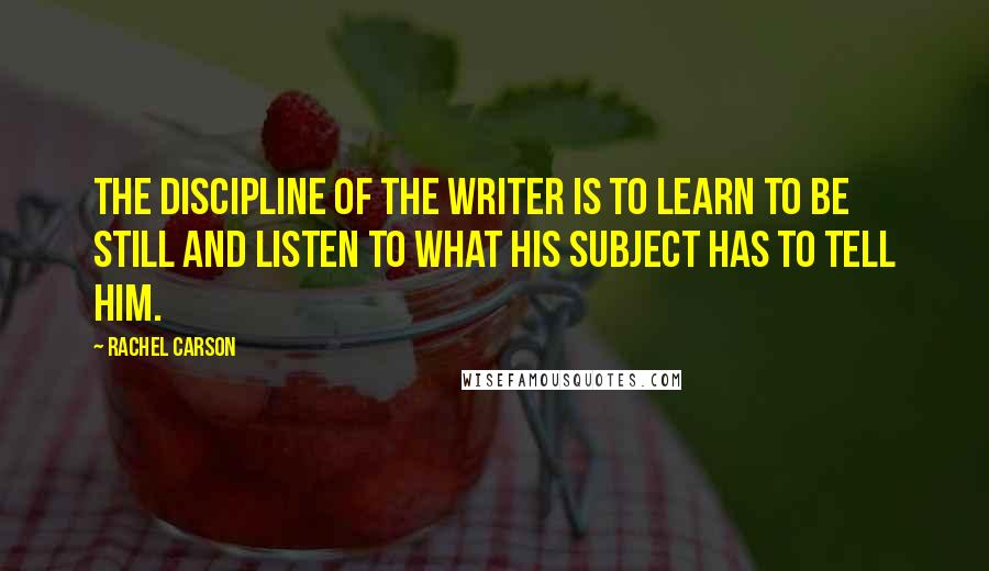 Rachel Carson Quotes: The discipline of the writer is to learn to be still and listen to what his subject has to tell him.