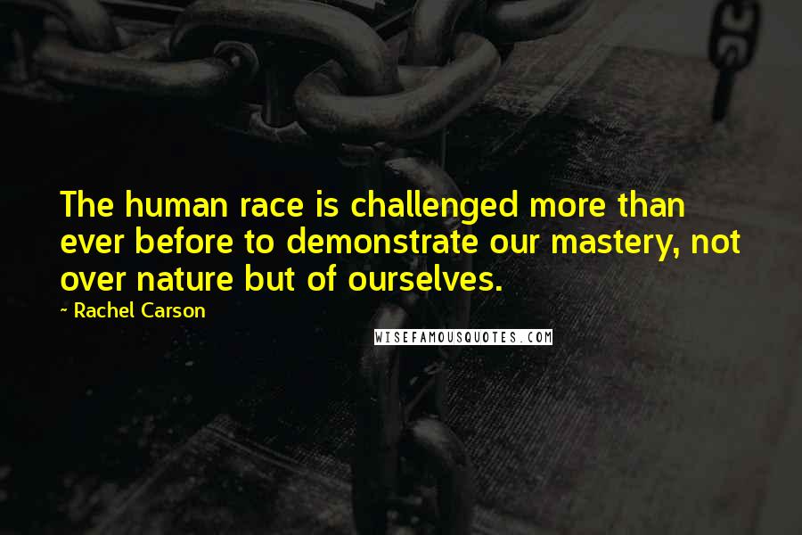 Rachel Carson Quotes: The human race is challenged more than ever before to demonstrate our mastery, not over nature but of ourselves.