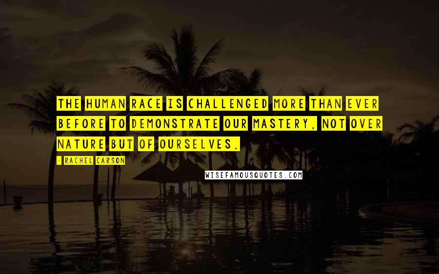Rachel Carson Quotes: The human race is challenged more than ever before to demonstrate our mastery, not over nature but of ourselves.