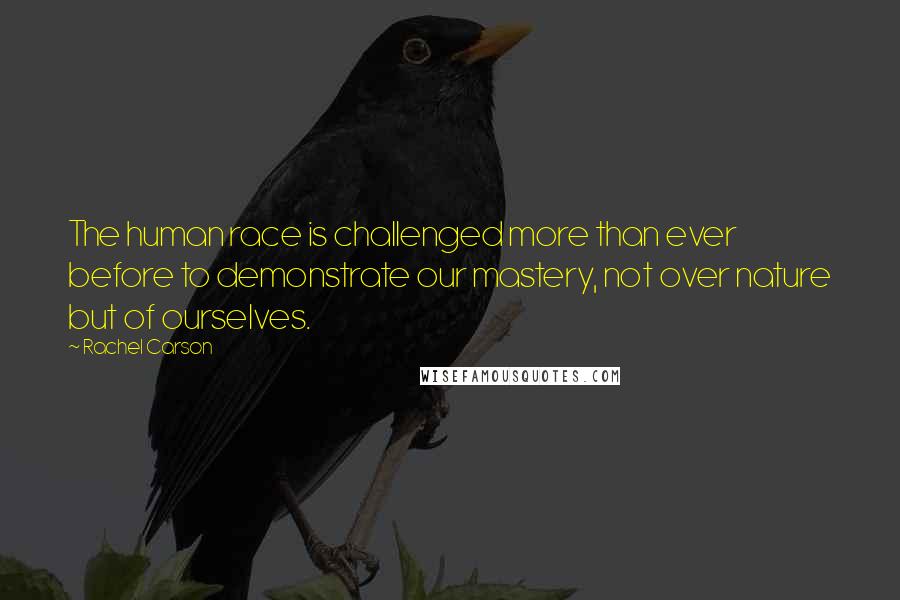 Rachel Carson Quotes: The human race is challenged more than ever before to demonstrate our mastery, not over nature but of ourselves.