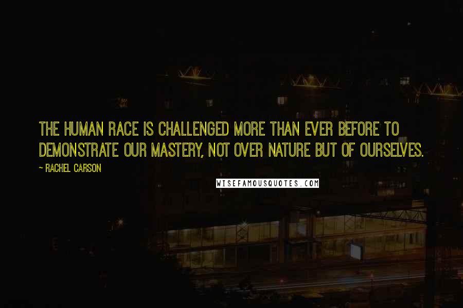 Rachel Carson Quotes: The human race is challenged more than ever before to demonstrate our mastery, not over nature but of ourselves.