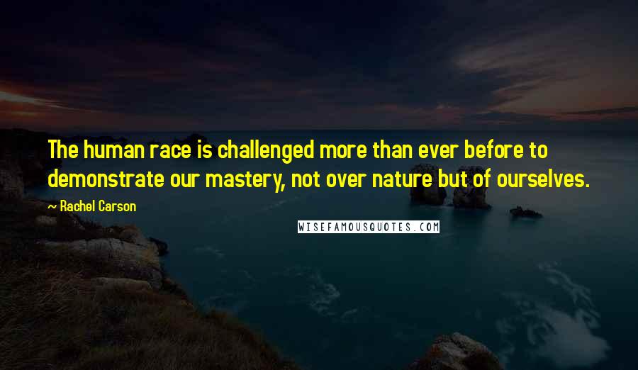 Rachel Carson Quotes: The human race is challenged more than ever before to demonstrate our mastery, not over nature but of ourselves.