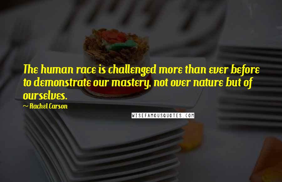 Rachel Carson Quotes: The human race is challenged more than ever before to demonstrate our mastery, not over nature but of ourselves.