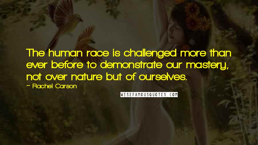 Rachel Carson Quotes: The human race is challenged more than ever before to demonstrate our mastery, not over nature but of ourselves.