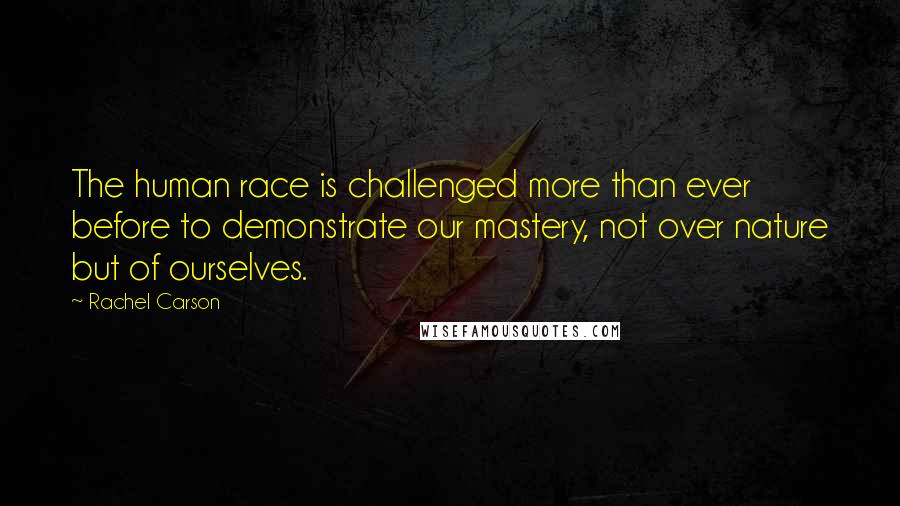 Rachel Carson Quotes: The human race is challenged more than ever before to demonstrate our mastery, not over nature but of ourselves.