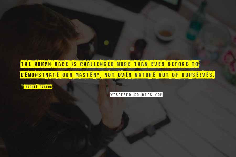 Rachel Carson Quotes: The human race is challenged more than ever before to demonstrate our mastery, not over nature but of ourselves.