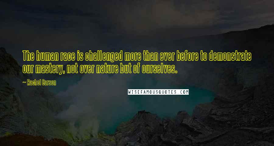 Rachel Carson Quotes: The human race is challenged more than ever before to demonstrate our mastery, not over nature but of ourselves.