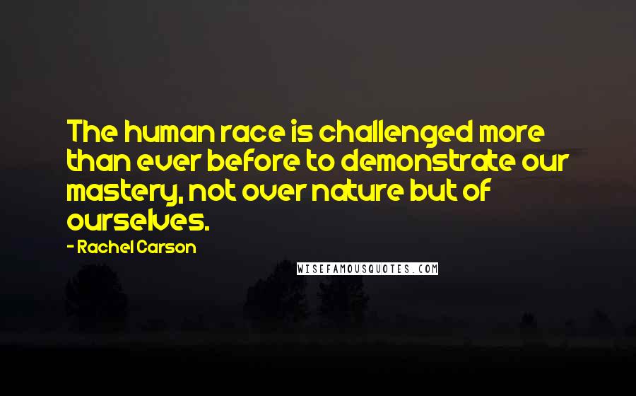 Rachel Carson Quotes: The human race is challenged more than ever before to demonstrate our mastery, not over nature but of ourselves.