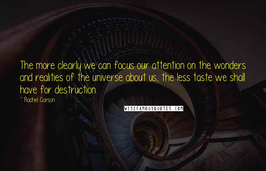 Rachel Carson Quotes: The more clearly we can focus our attention on the wonders and realities of the universe about us, the less taste we shall have for destruction.