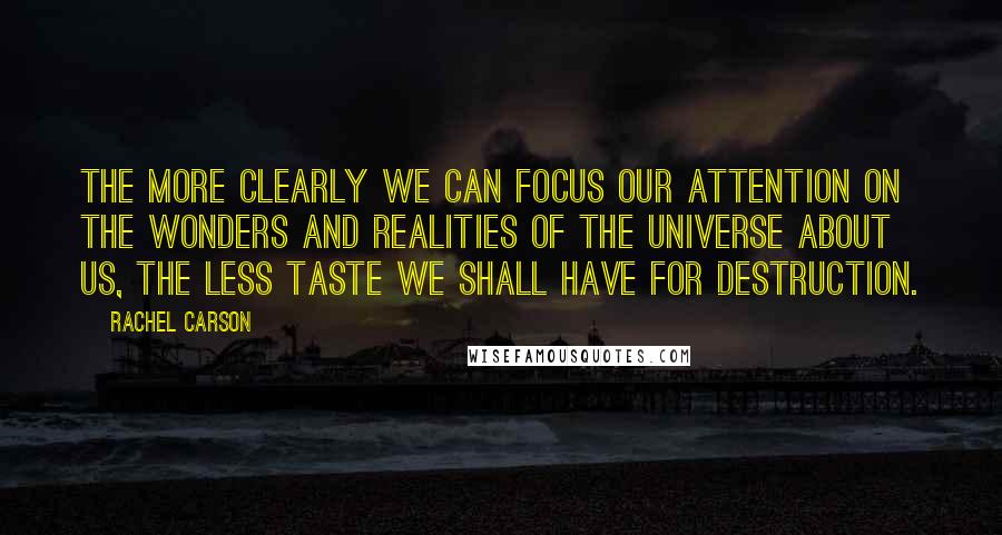 Rachel Carson Quotes: The more clearly we can focus our attention on the wonders and realities of the universe about us, the less taste we shall have for destruction.