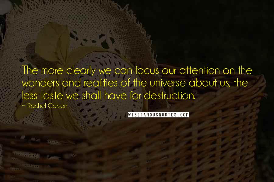 Rachel Carson Quotes: The more clearly we can focus our attention on the wonders and realities of the universe about us, the less taste we shall have for destruction.