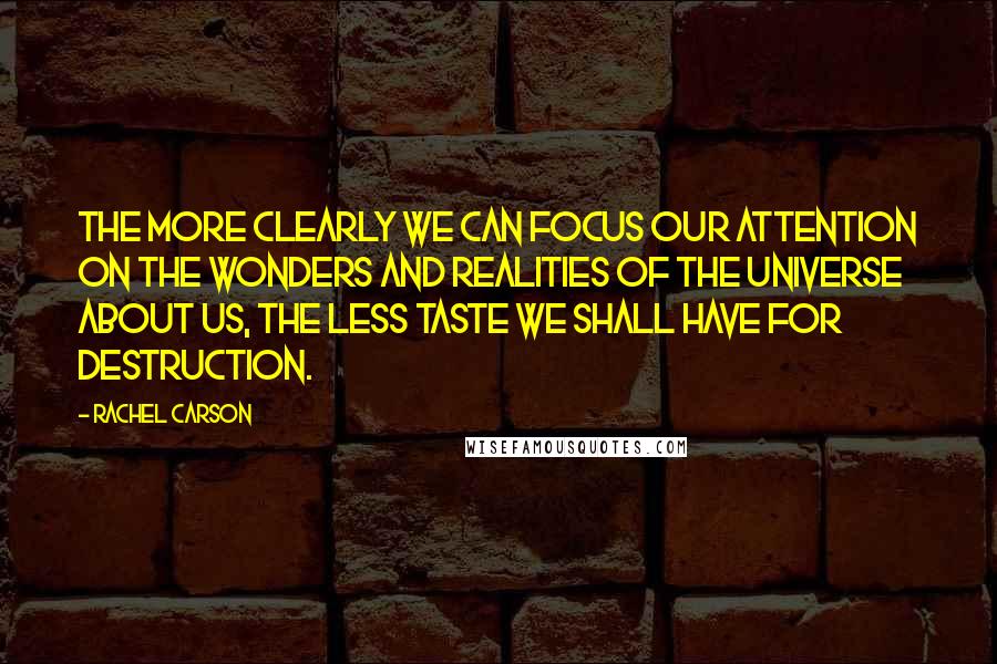 Rachel Carson Quotes: The more clearly we can focus our attention on the wonders and realities of the universe about us, the less taste we shall have for destruction.