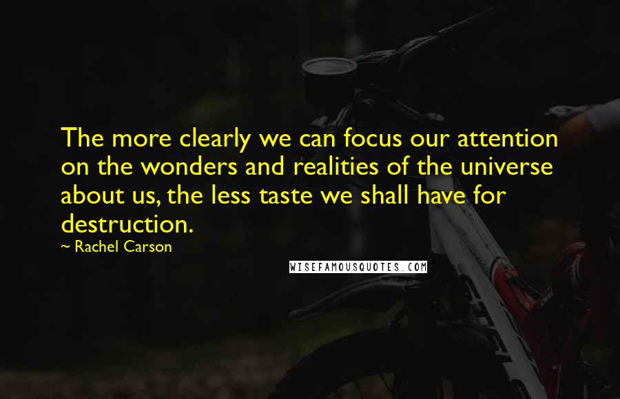 Rachel Carson Quotes: The more clearly we can focus our attention on the wonders and realities of the universe about us, the less taste we shall have for destruction.