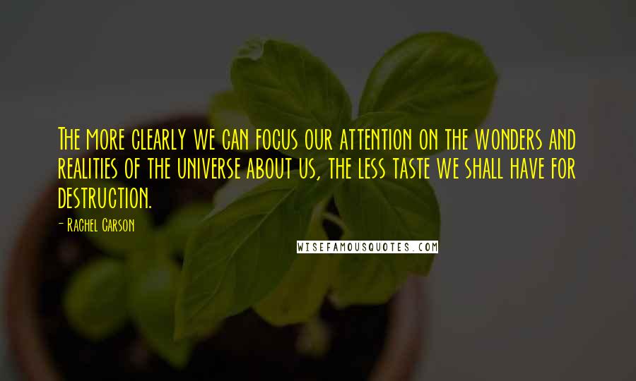 Rachel Carson Quotes: The more clearly we can focus our attention on the wonders and realities of the universe about us, the less taste we shall have for destruction.