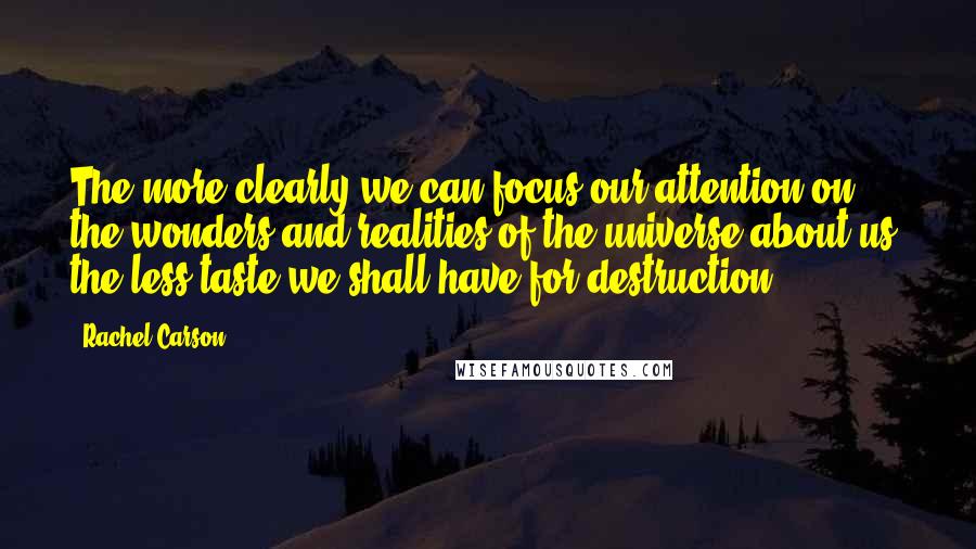 Rachel Carson Quotes: The more clearly we can focus our attention on the wonders and realities of the universe about us, the less taste we shall have for destruction.