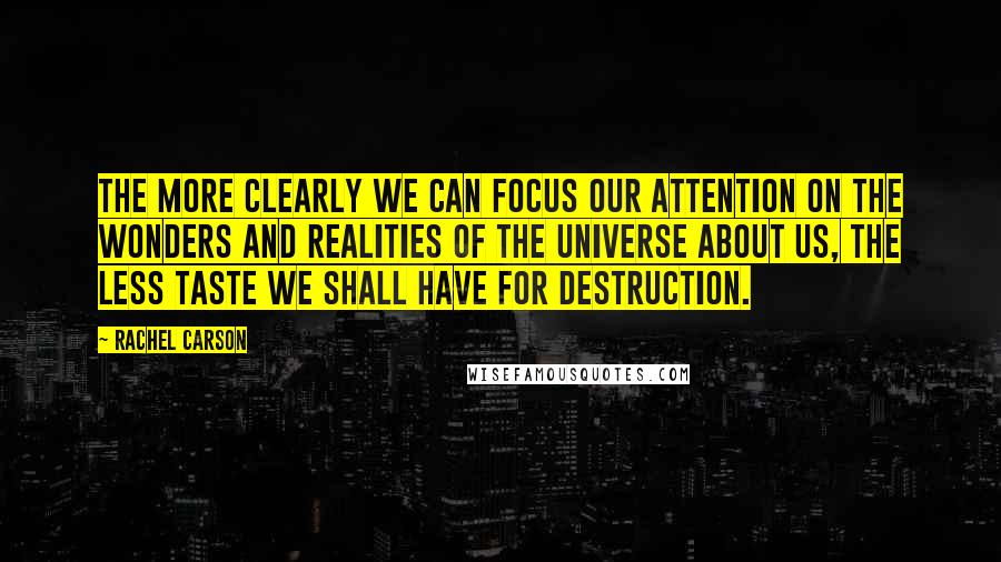 Rachel Carson Quotes: The more clearly we can focus our attention on the wonders and realities of the universe about us, the less taste we shall have for destruction.