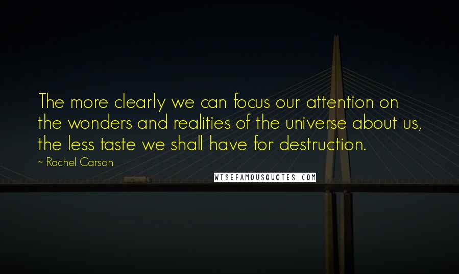 Rachel Carson Quotes: The more clearly we can focus our attention on the wonders and realities of the universe about us, the less taste we shall have for destruction.