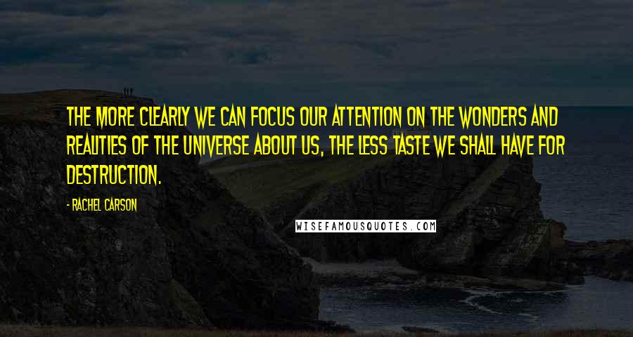 Rachel Carson Quotes: The more clearly we can focus our attention on the wonders and realities of the universe about us, the less taste we shall have for destruction.