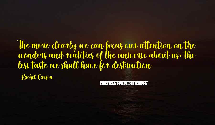 Rachel Carson Quotes: The more clearly we can focus our attention on the wonders and realities of the universe about us, the less taste we shall have for destruction.