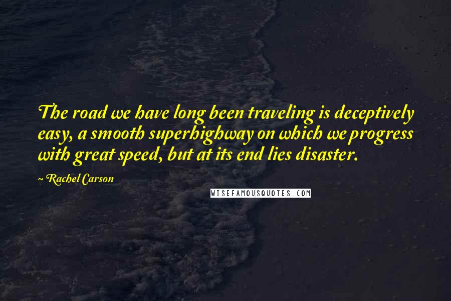 Rachel Carson Quotes: The road we have long been traveling is deceptively easy, a smooth superhighway on which we progress with great speed, but at its end lies disaster.