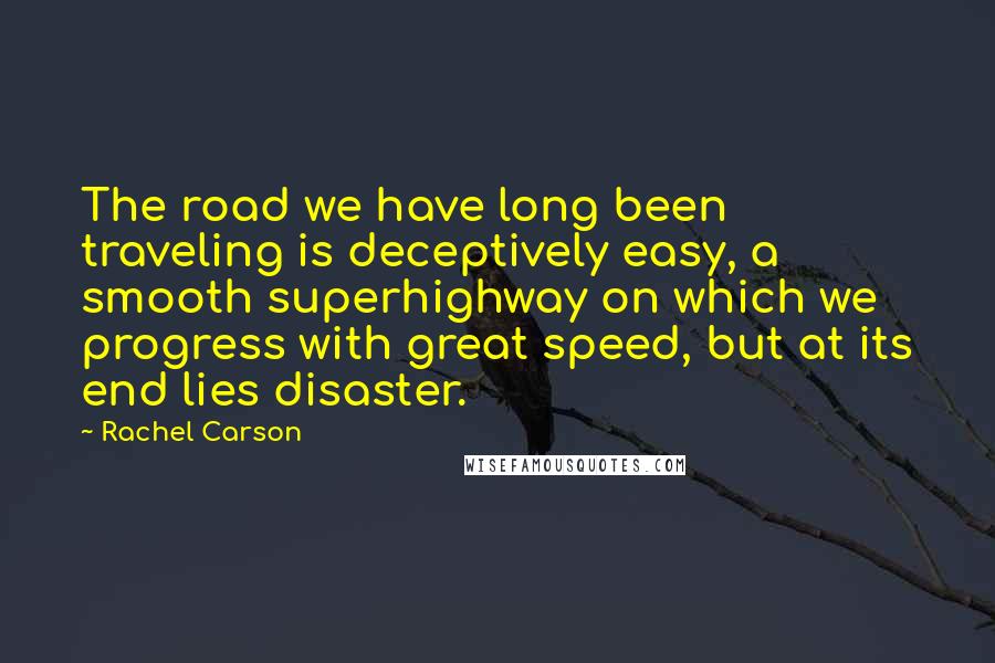 Rachel Carson Quotes: The road we have long been traveling is deceptively easy, a smooth superhighway on which we progress with great speed, but at its end lies disaster.